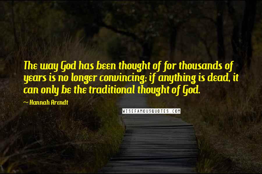 Hannah Arendt Quotes: The way God has been thought of for thousands of years is no longer convincing; if anything is dead, it can only be the traditional thought of God.