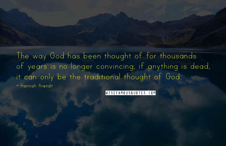 Hannah Arendt Quotes: The way God has been thought of for thousands of years is no longer convincing; if anything is dead, it can only be the traditional thought of God.