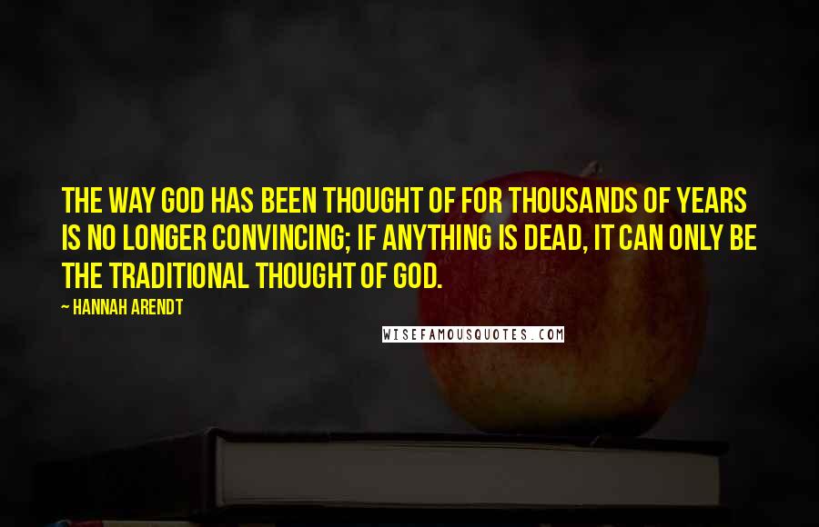 Hannah Arendt Quotes: The way God has been thought of for thousands of years is no longer convincing; if anything is dead, it can only be the traditional thought of God.