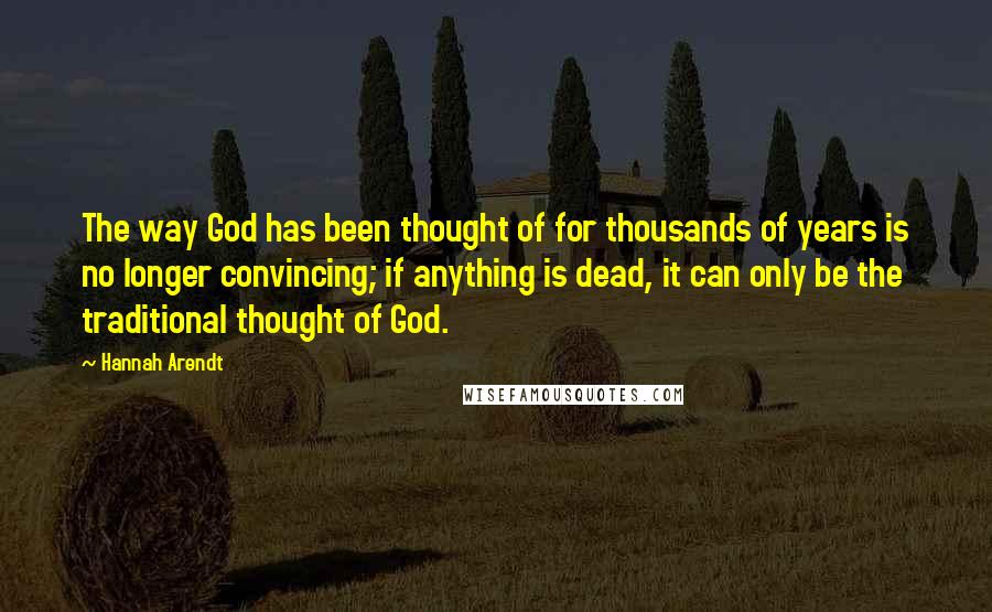 Hannah Arendt Quotes: The way God has been thought of for thousands of years is no longer convincing; if anything is dead, it can only be the traditional thought of God.