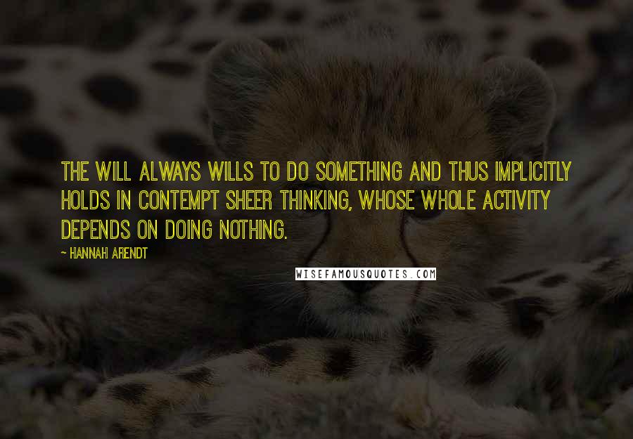 Hannah Arendt Quotes: The will always wills to do something and thus implicitly holds in contempt sheer thinking, whose whole activity depends on doing nothing.