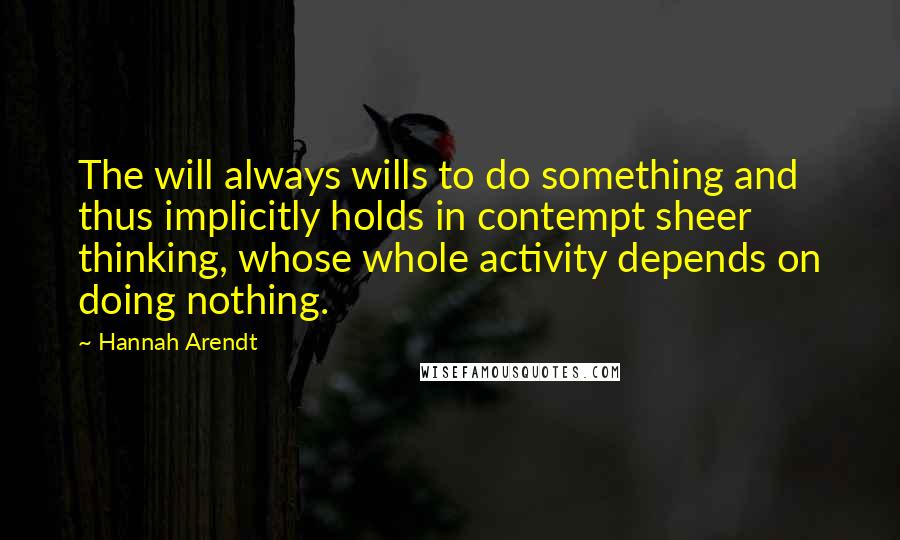 Hannah Arendt Quotes: The will always wills to do something and thus implicitly holds in contempt sheer thinking, whose whole activity depends on doing nothing.