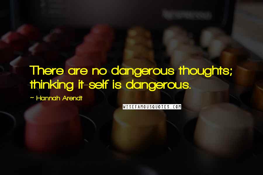 Hannah Arendt Quotes: There are no dangerous thoughts; thinking it-self is dangerous.