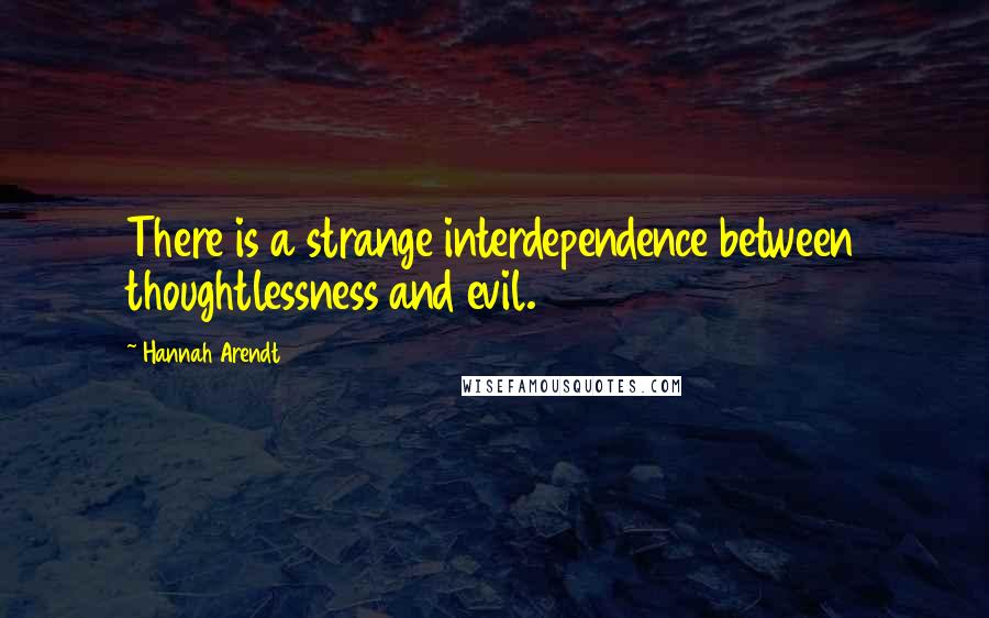 Hannah Arendt Quotes: There is a strange interdependence between thoughtlessness and evil.