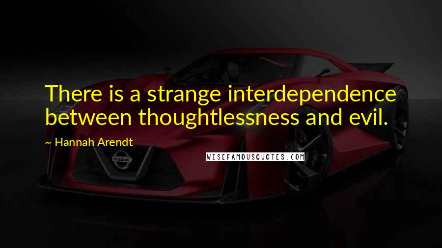 Hannah Arendt Quotes: There is a strange interdependence between thoughtlessness and evil.