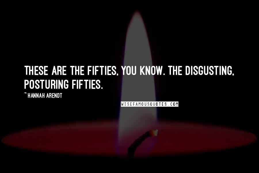 Hannah Arendt Quotes: These are the fifties, you know. The disgusting, posturing fifties.