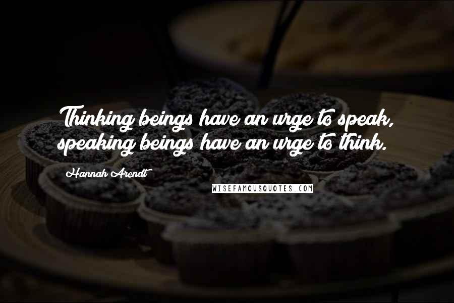 Hannah Arendt Quotes: Thinking beings have an urge to speak, speaking beings have an urge to think.