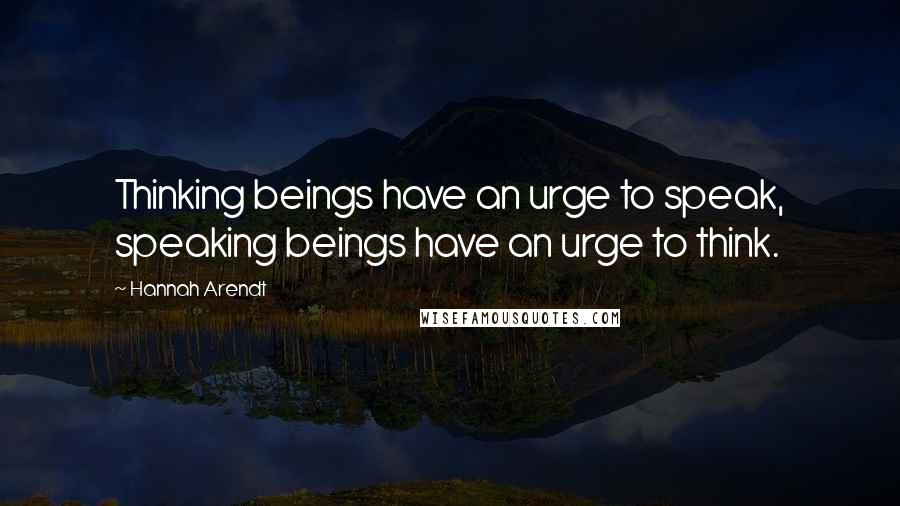 Hannah Arendt Quotes: Thinking beings have an urge to speak, speaking beings have an urge to think.