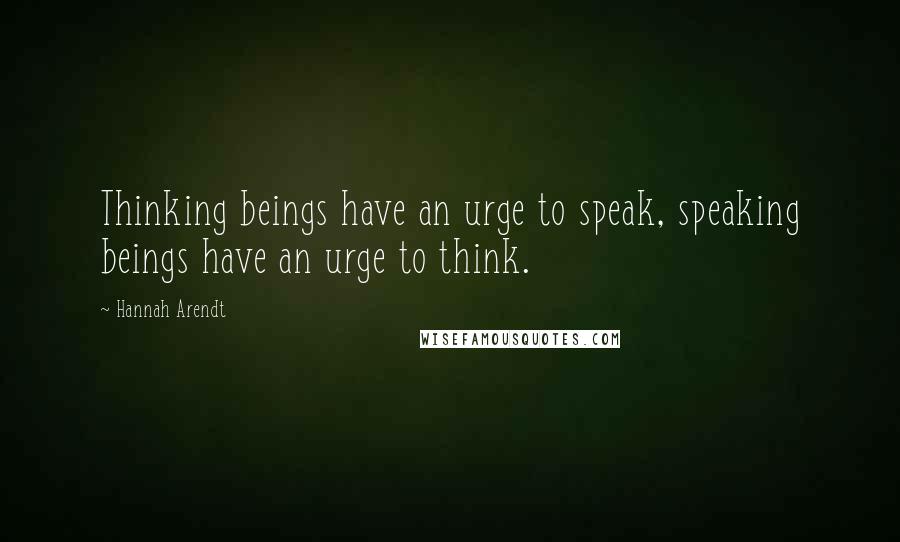 Hannah Arendt Quotes: Thinking beings have an urge to speak, speaking beings have an urge to think.