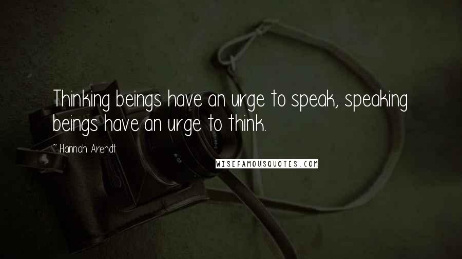 Hannah Arendt Quotes: Thinking beings have an urge to speak, speaking beings have an urge to think.