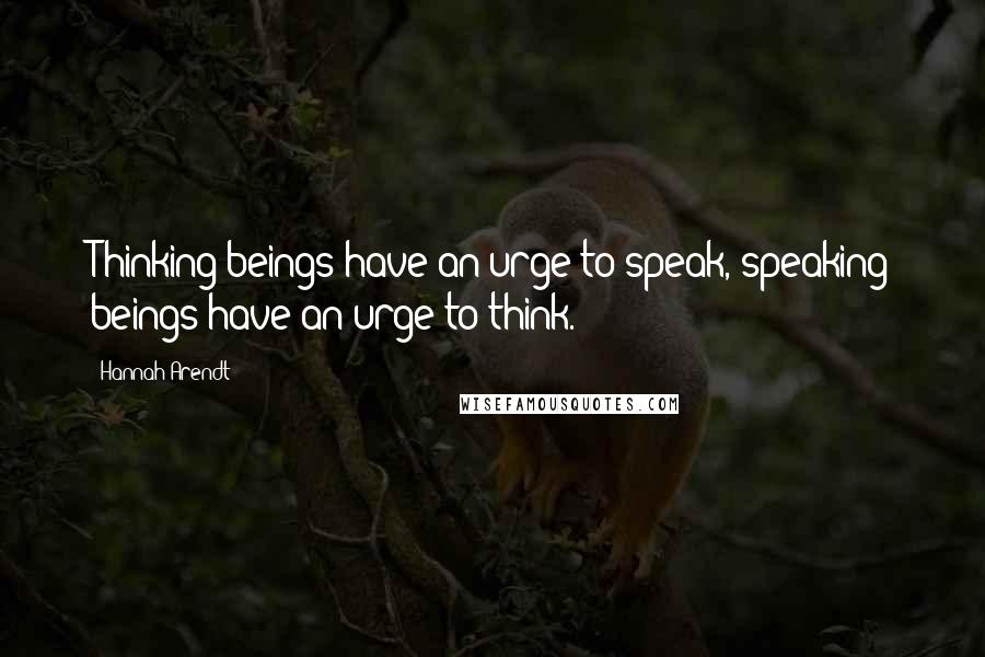 Hannah Arendt Quotes: Thinking beings have an urge to speak, speaking beings have an urge to think.