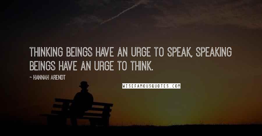 Hannah Arendt Quotes: Thinking beings have an urge to speak, speaking beings have an urge to think.