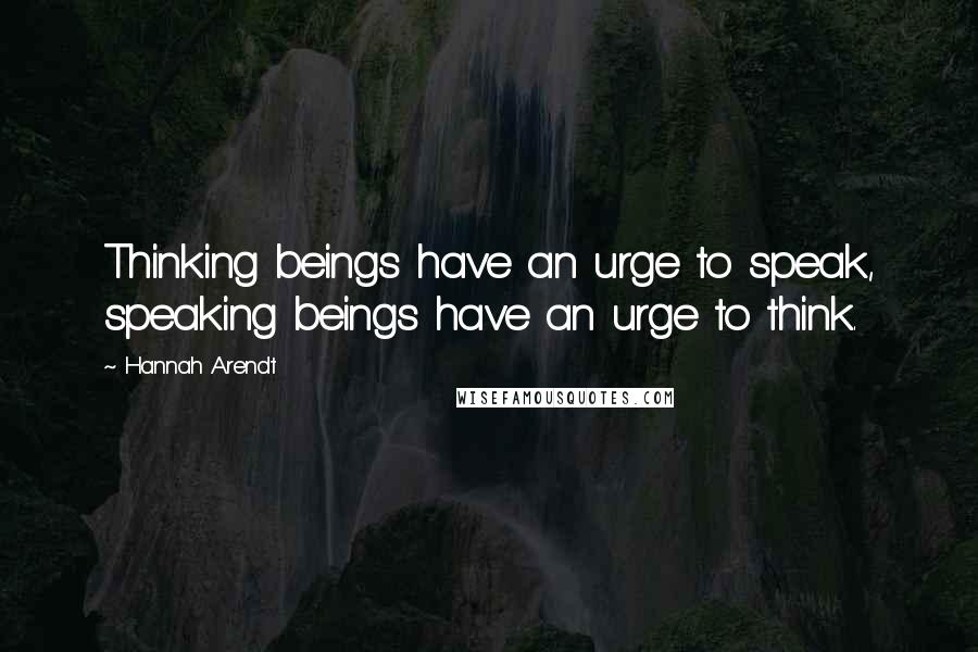 Hannah Arendt Quotes: Thinking beings have an urge to speak, speaking beings have an urge to think.