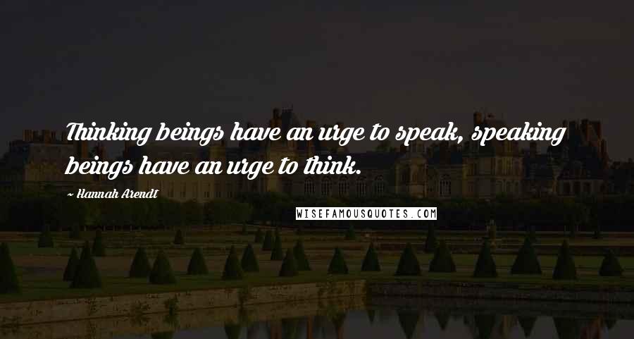 Hannah Arendt Quotes: Thinking beings have an urge to speak, speaking beings have an urge to think.