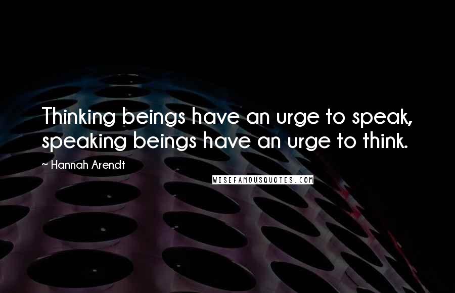 Hannah Arendt Quotes: Thinking beings have an urge to speak, speaking beings have an urge to think.