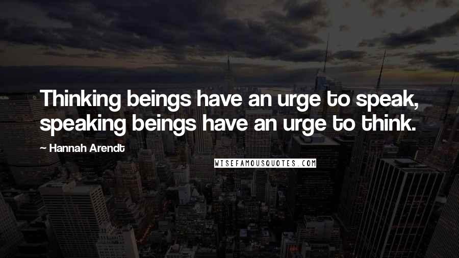 Hannah Arendt Quotes: Thinking beings have an urge to speak, speaking beings have an urge to think.