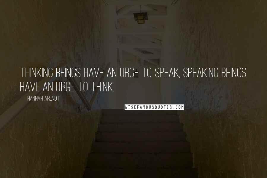 Hannah Arendt Quotes: Thinking beings have an urge to speak, speaking beings have an urge to think.