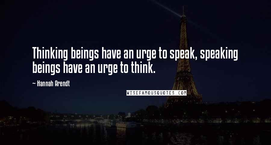 Hannah Arendt Quotes: Thinking beings have an urge to speak, speaking beings have an urge to think.