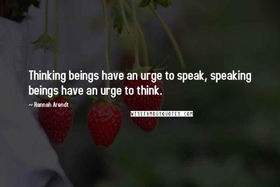 Hannah Arendt Quotes: Thinking beings have an urge to speak, speaking beings have an urge to think.