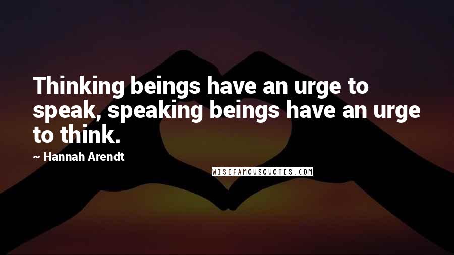 Hannah Arendt Quotes: Thinking beings have an urge to speak, speaking beings have an urge to think.