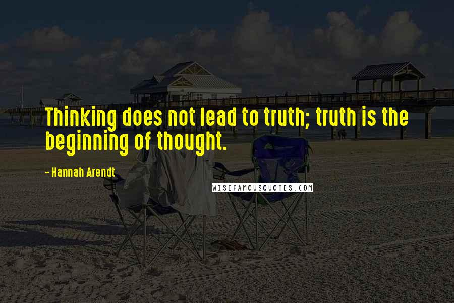 Hannah Arendt Quotes: Thinking does not lead to truth; truth is the beginning of thought.