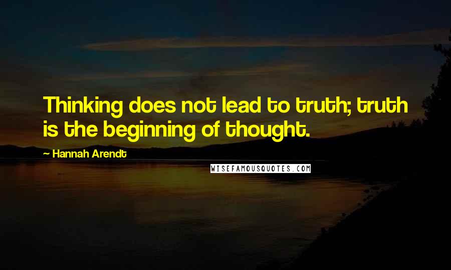 Hannah Arendt Quotes: Thinking does not lead to truth; truth is the beginning of thought.