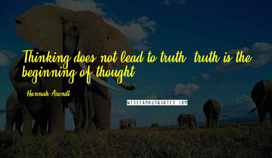 Hannah Arendt Quotes: Thinking does not lead to truth; truth is the beginning of thought.