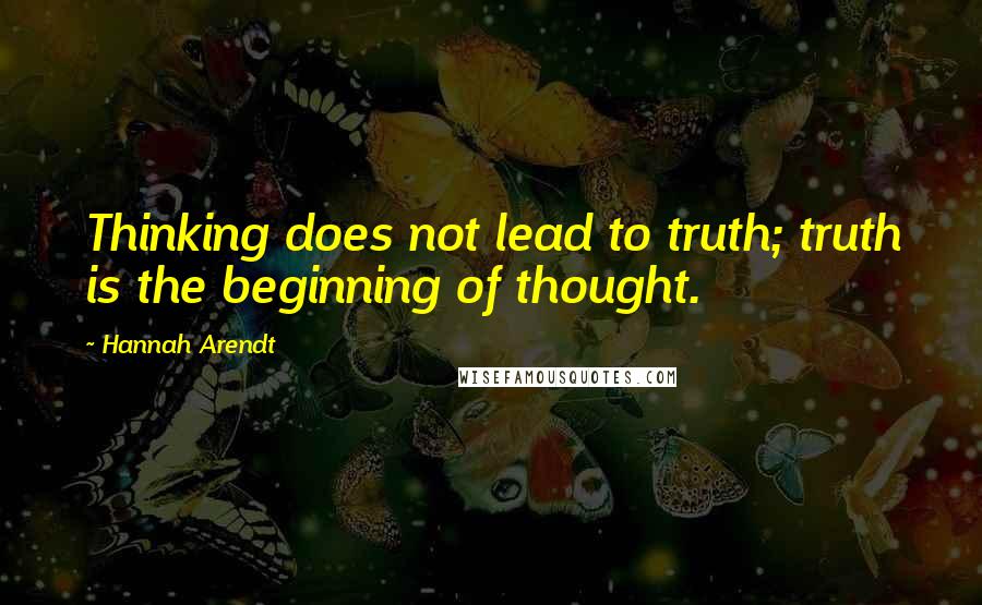 Hannah Arendt Quotes: Thinking does not lead to truth; truth is the beginning of thought.