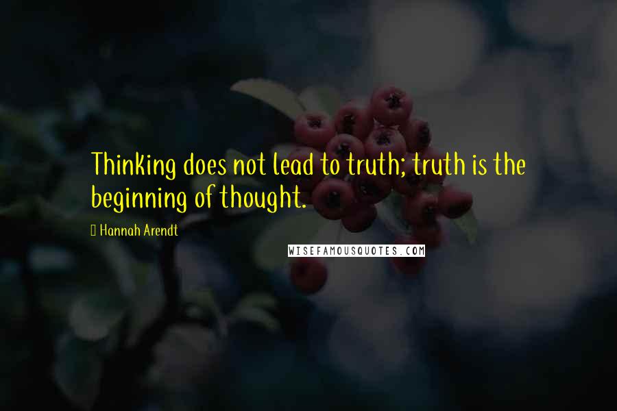 Hannah Arendt Quotes: Thinking does not lead to truth; truth is the beginning of thought.