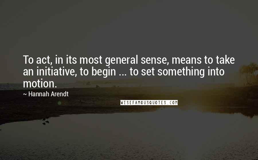 Hannah Arendt Quotes: To act, in its most general sense, means to take an initiative, to begin ... to set something into motion.