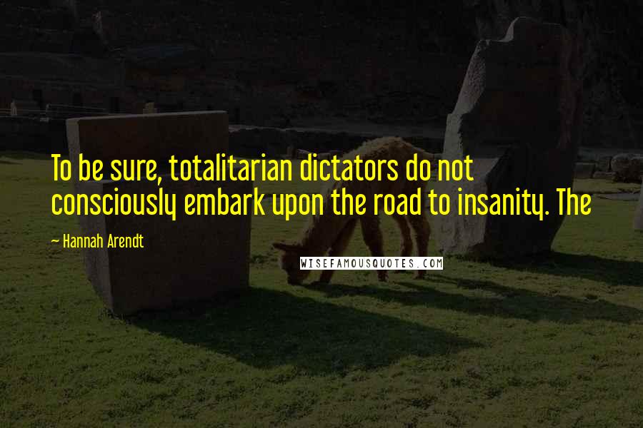 Hannah Arendt Quotes: To be sure, totalitarian dictators do not consciously embark upon the road to insanity. The