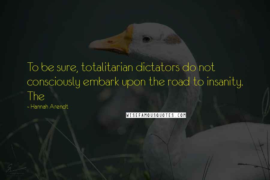 Hannah Arendt Quotes: To be sure, totalitarian dictators do not consciously embark upon the road to insanity. The