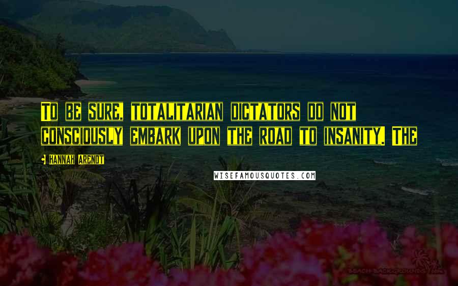 Hannah Arendt Quotes: To be sure, totalitarian dictators do not consciously embark upon the road to insanity. The