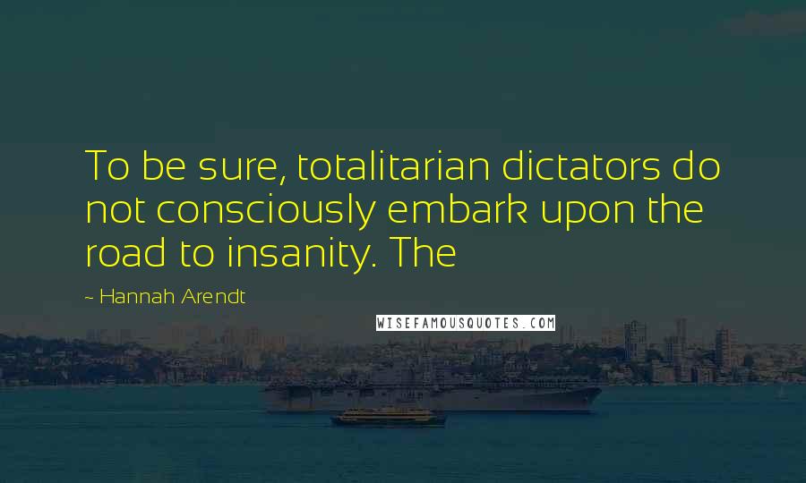 Hannah Arendt Quotes: To be sure, totalitarian dictators do not consciously embark upon the road to insanity. The