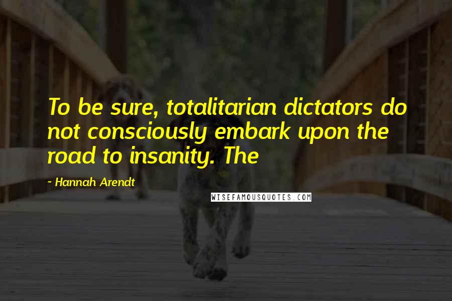 Hannah Arendt Quotes: To be sure, totalitarian dictators do not consciously embark upon the road to insanity. The