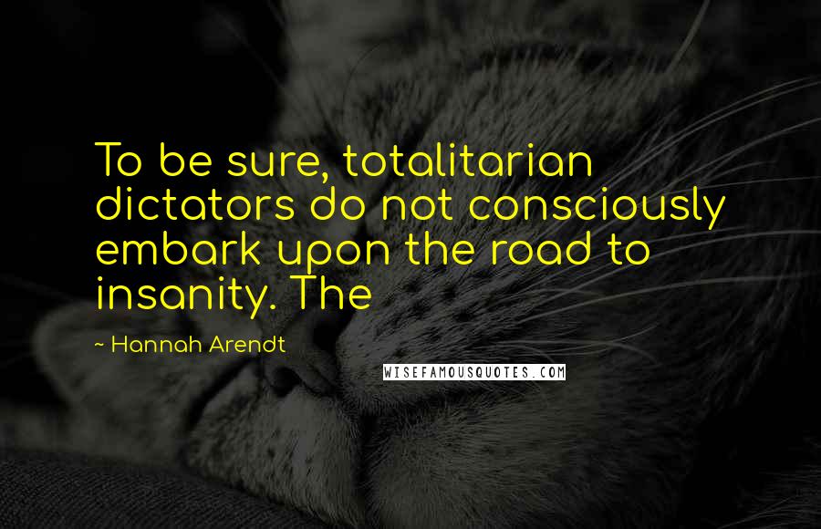 Hannah Arendt Quotes: To be sure, totalitarian dictators do not consciously embark upon the road to insanity. The