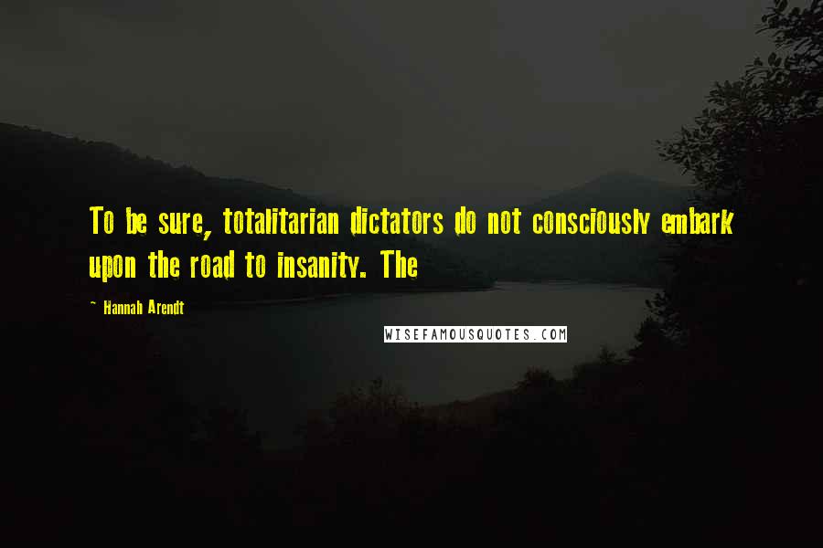 Hannah Arendt Quotes: To be sure, totalitarian dictators do not consciously embark upon the road to insanity. The