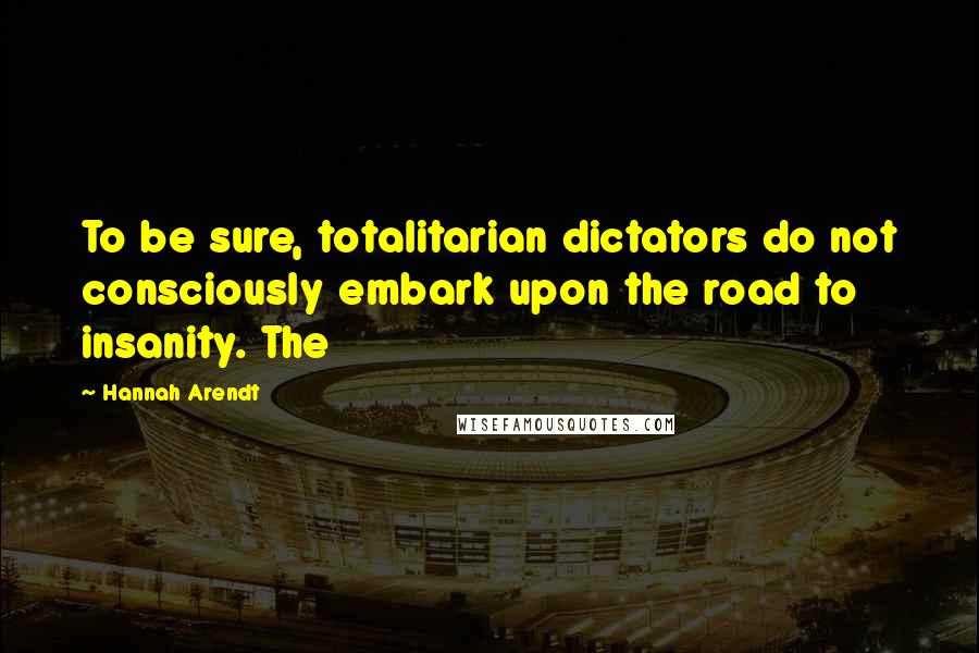 Hannah Arendt Quotes: To be sure, totalitarian dictators do not consciously embark upon the road to insanity. The