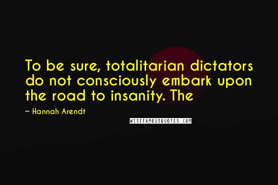 Hannah Arendt Quotes: To be sure, totalitarian dictators do not consciously embark upon the road to insanity. The