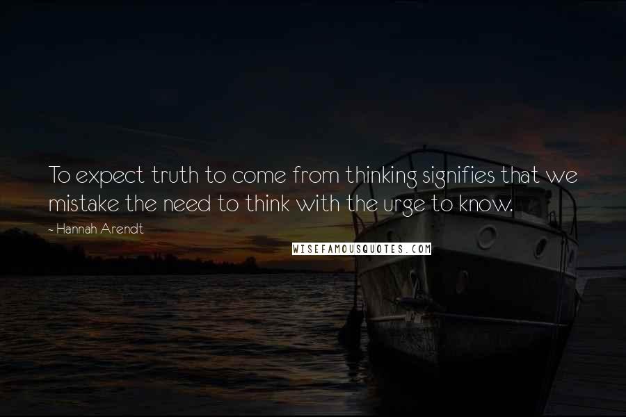 Hannah Arendt Quotes: To expect truth to come from thinking signifies that we mistake the need to think with the urge to know.