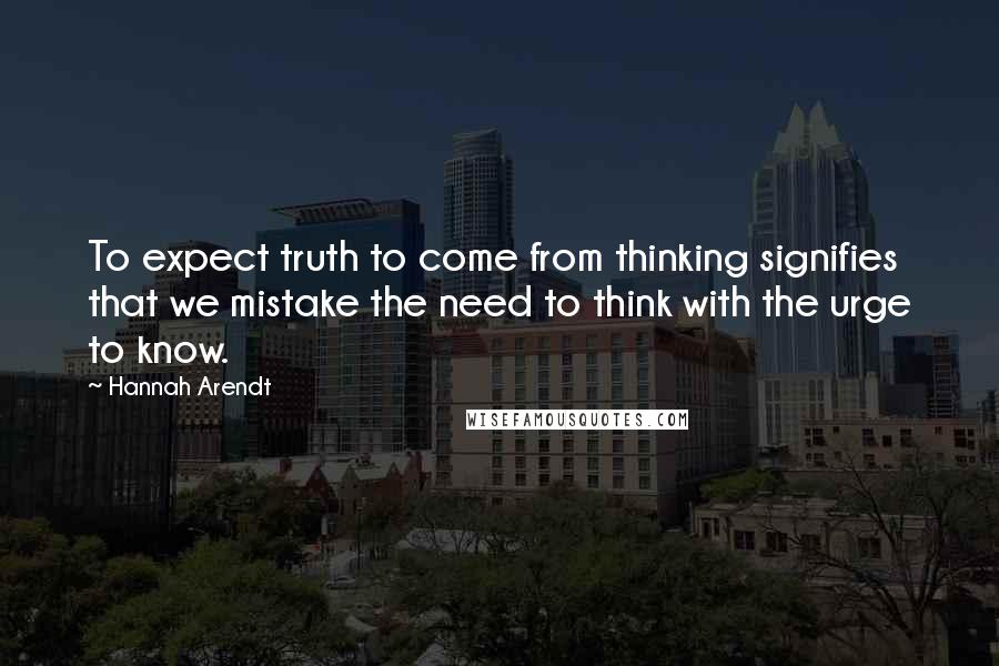 Hannah Arendt Quotes: To expect truth to come from thinking signifies that we mistake the need to think with the urge to know.