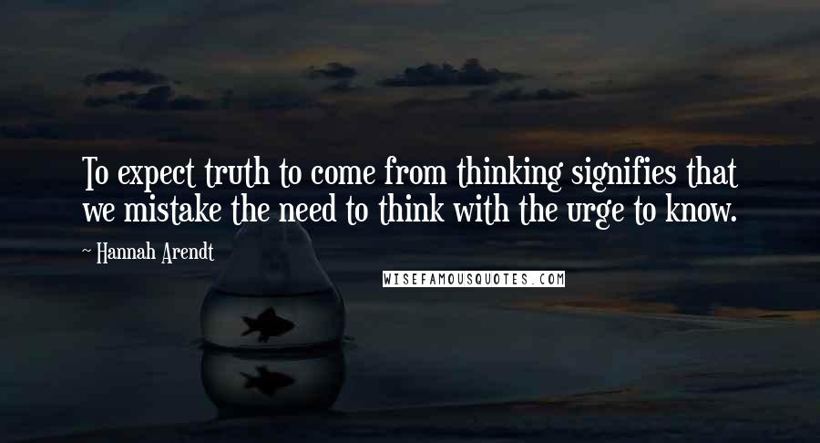 Hannah Arendt Quotes: To expect truth to come from thinking signifies that we mistake the need to think with the urge to know.