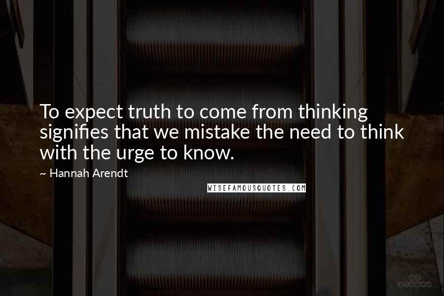 Hannah Arendt Quotes: To expect truth to come from thinking signifies that we mistake the need to think with the urge to know.