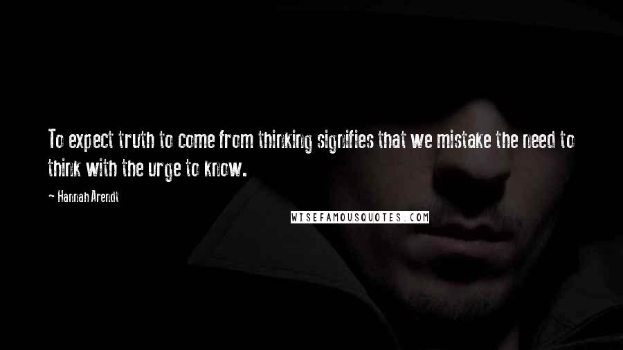 Hannah Arendt Quotes: To expect truth to come from thinking signifies that we mistake the need to think with the urge to know.