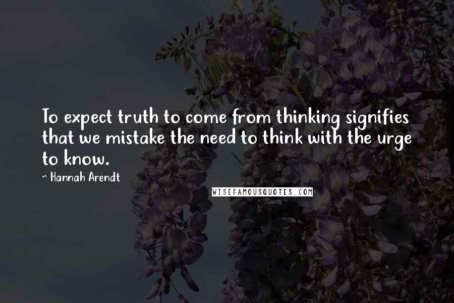 Hannah Arendt Quotes: To expect truth to come from thinking signifies that we mistake the need to think with the urge to know.