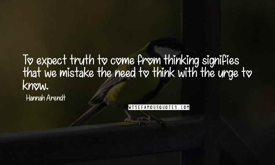 Hannah Arendt Quotes: To expect truth to come from thinking signifies that we mistake the need to think with the urge to know.