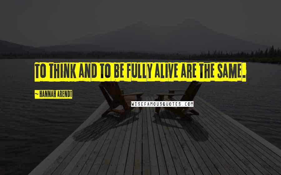 Hannah Arendt Quotes: To think and to be fully alive are the same.