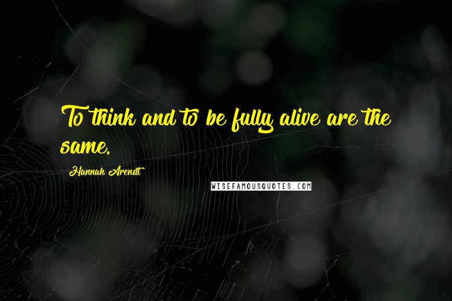 Hannah Arendt Quotes: To think and to be fully alive are the same.