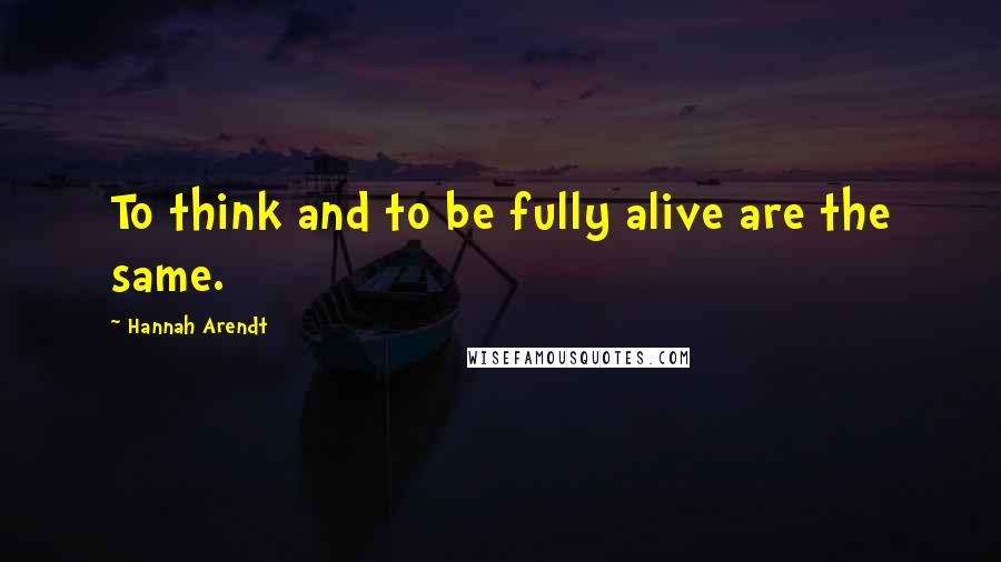Hannah Arendt Quotes: To think and to be fully alive are the same.