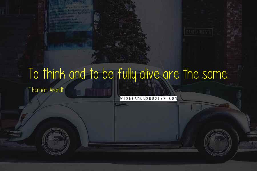 Hannah Arendt Quotes: To think and to be fully alive are the same.